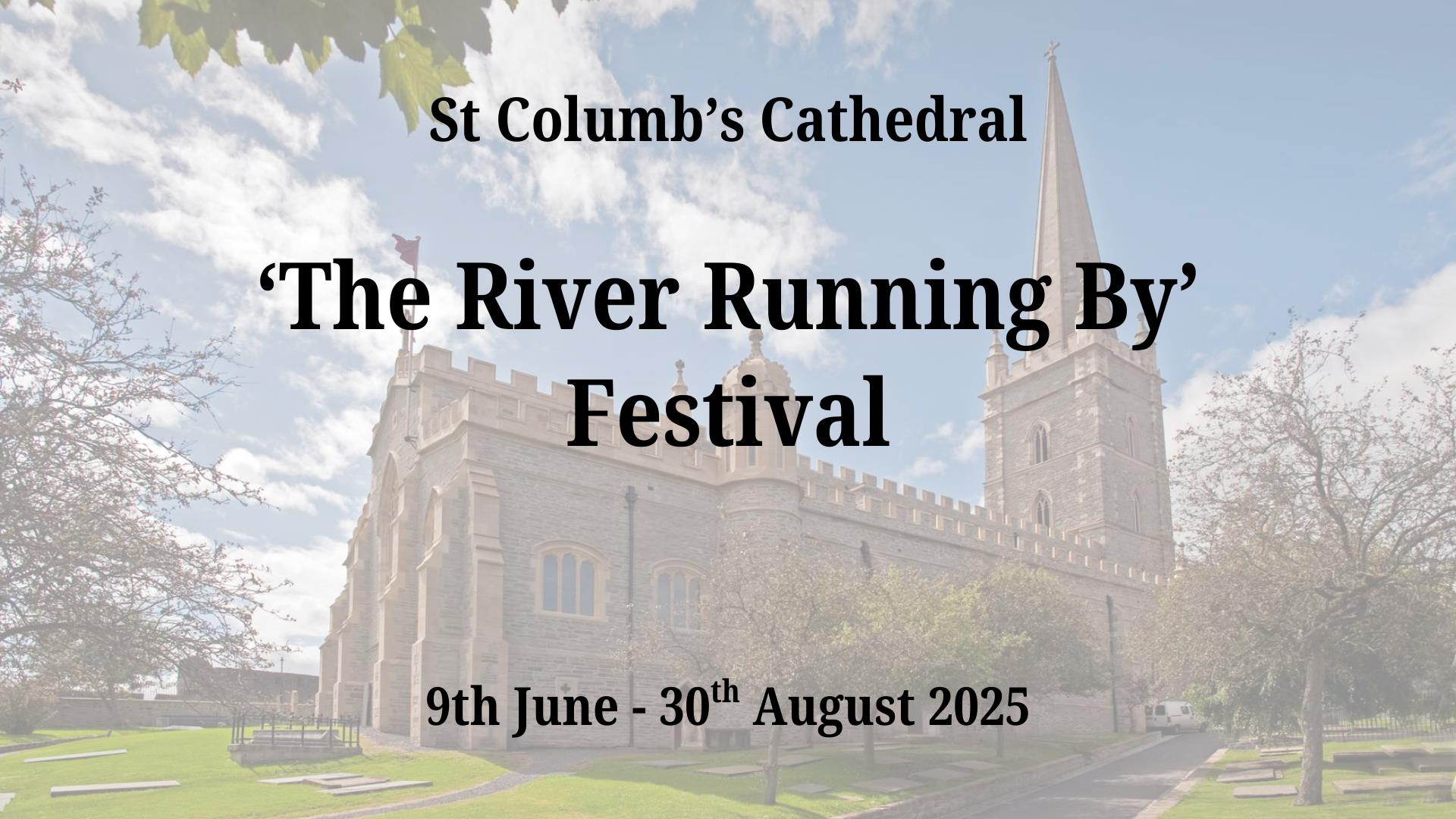 Image of St Columb's Cathedral with text promoting 'The River Running By' Festival being hosted by the Cathedral from 9th June until 30th August 2025