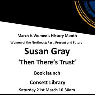 Susan Gray ‘Then There’s Trust’ - March is Women’s History Month, Women of the Northeast: Past, Present and Future. Consett Library, 21st March 2026. 