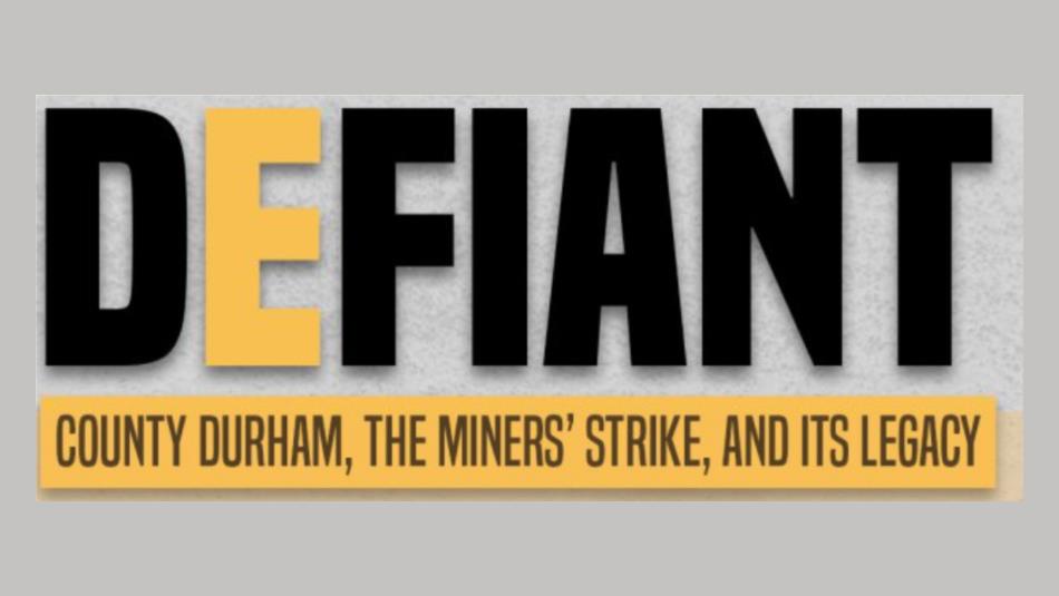 Bold, black and yellow font on a grey background, saying 'Defiant, County Durham, The Miners' Strike, and its Legacy.'