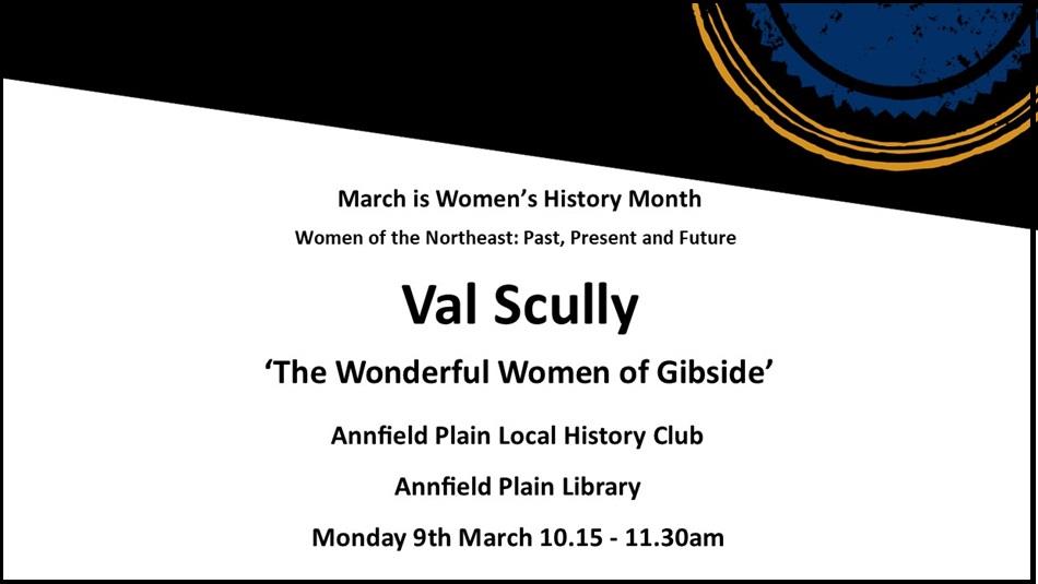 Val Scully ‘The Wonderful Women of Gibside’ - Women of the Northeast: Past, Present and Future. Annfield Plain Library, Monday 9th March 10.15 – 11.30