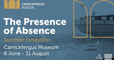 The Presence of Absence Summer Exhibition Carrickfergus Museum 6 June - 31 August (Carrick Museum logos)