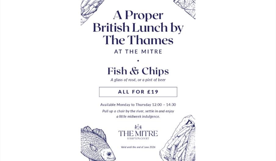 A Proper  British Lunch by  The Thames  AT THE MITRE Fish & Chips A glass of rosé, or a pint of beer  ALL FOR £19 Available Monday to Thursday 12:00 –