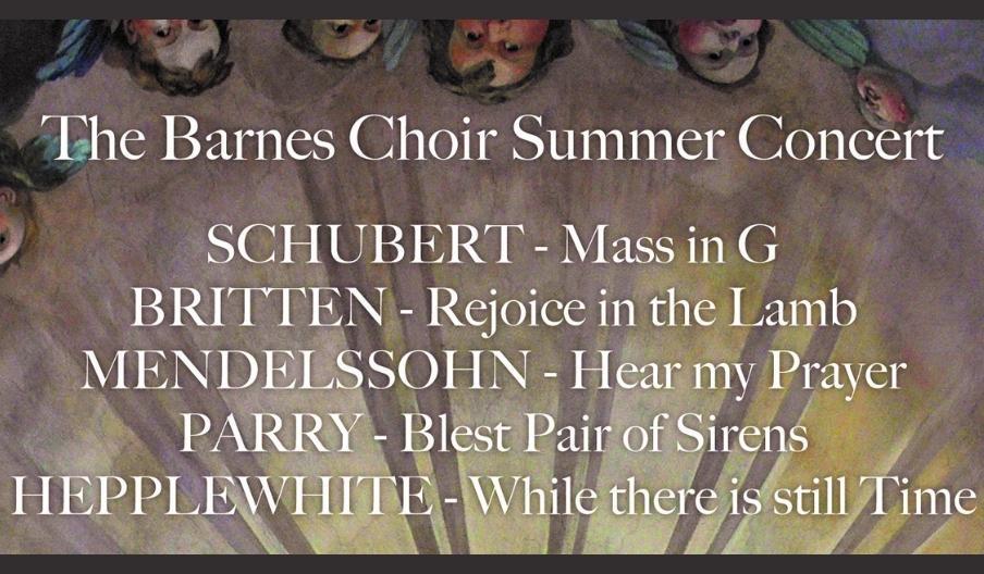 BARNES CHOIR SUMMER CONCERT  SCHUBERT - Mass in G BRITTEN - Rejoice in the Lamb MENDELSSOHN - Hear my Prayer PARRY - Blest Pair of Sirens HEPPLEWHITE