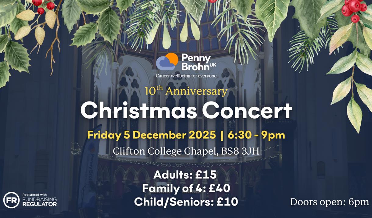 Penny Brohn UK 10th Anniversary Christmas Concert. Friday 5 December | 6:30 - 9pm. Clifton College Chapel, BS8 3JH. Penny Brohn UK 10th Anniversary Christmas Concert. Friday 5 December | 6:30 - 9pm. Clifton College Chapel, BS8 3JH.